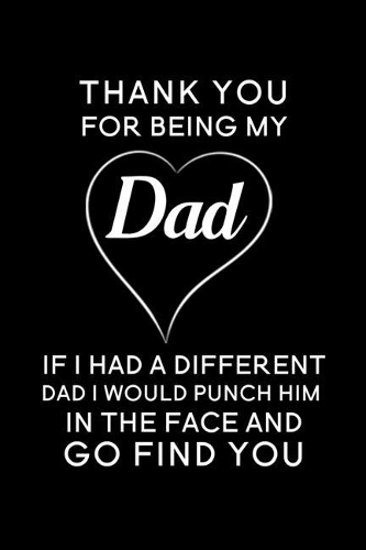 Thank You For Being My Dad If I Had A Different Dad I Would Punch Him In The Face And Go Find You