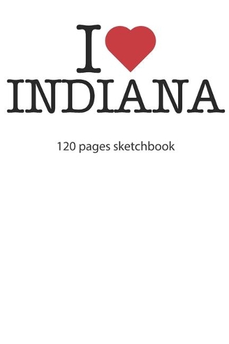 I love Indiana sketchbook: I love Indiana notebook I love Indiana diary I love Indiana booklet I love Indiana recipe book I love Indiana notebook I heart Indiana notebook I lo
