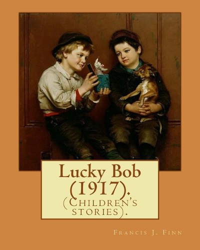 Lucky Bob (1917). By: Francis J. Finn: (Children's stories). Father Francis J. Finn, (October 4, 1859 - November 2, 1928) was an American Jesuit priest who wrote a series
