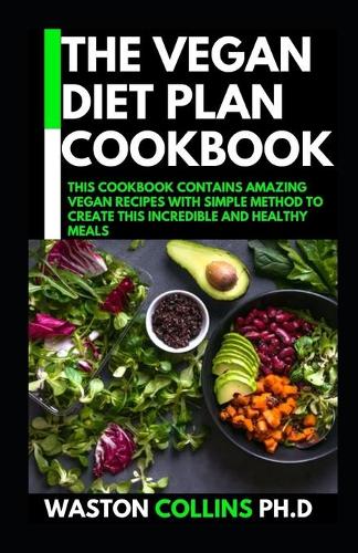 The Vegan Diet Plan Cookbook: This Cookbook Contains Amazing Vegan Recipes with Simple Method to Create This Incredible and Healthy Meals
