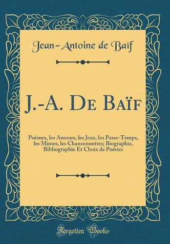 J.-A. De Baïf: Poèmes, les Amours, les Jeux, les Passe-Temps, les Mimes, les Chansonnettes; Biographie, Bibliographie Et Choix de Poésies (Classic Reprint)