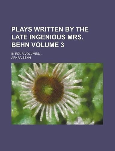 Plays Written by the Late Ingenious Mrs. Behn Volume 3; In Four Volumes. ...: (English)