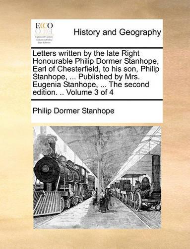 Letters Written by the Late Right Honourable Philip Dormer Stanhope, Earl of Chesterfield, to His Son, Philip Stanhope, ... Published by Mrs. Eugenia Stanhope, ... the Second Edition. .. Volume 3 of 4