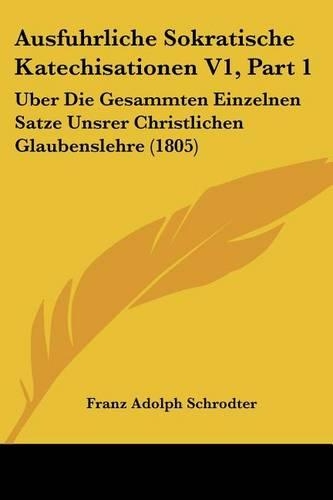 Ausfuhrliche Sokratische Katechisationen V1, Part 1: Uber Die Gesammten Einzelnen Satze Unsrer Christlichen Glaubenslehre (1805)(German)