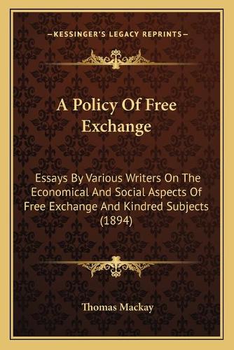 A Policy Of Free Exchange: Essays By Various Writers On The Economical And Social Aspects Of Free Exchange And Kindred Subjects (1894)(English)