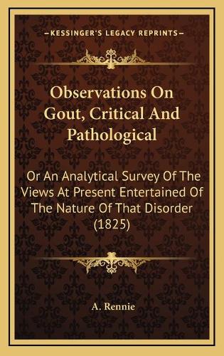 Observations On Gout, Critical And Pathological: Or An Analytical Survey Of The Views At Present Entertained Of The Nature Of That Disorder (1825)(English)