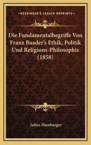 Die Fundamentalbegriffe Von Franz Baader's Ethik, Politik Und Religions-Philosophie (1858)