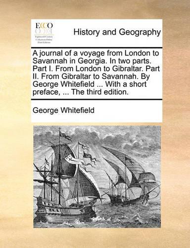 A Journal of a Voyage from London to Savannah in Georgia. in Two Parts. Part I. from London to Gibraltar. Part II. from Gibraltar to Savannah. by George Whitefield ... with a Short Preface, ... the Third Edition.: (English)