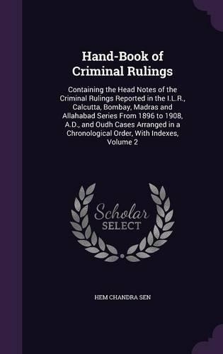 Hand-Book of Criminal Rulings: Containing the Head Notes of the Criminal Rulings Reported in the I.L.R., Calcutta, Bombay, Madras and Allahabad Series From 1896 to 1908, A.D., and