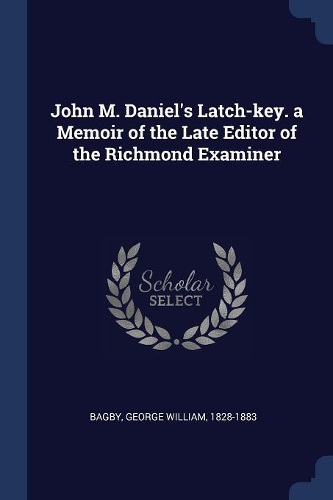 John M. Daniel's Latch-Key. a Memoir of the Late Editor of the Richmond Examiner