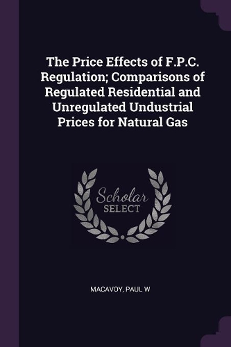 The Price Effects of F.P.C. Regulation; Comparisons of Regulated Residential and Unregulated Undustrial Prices for Natural Gas