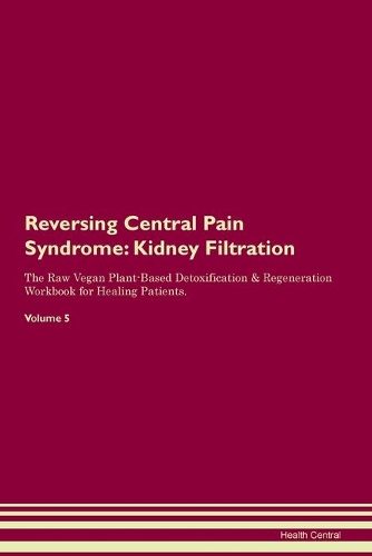 Reversing Central Pain Syndrome: Kidney Filtration The Raw Vegan Plant-Based Detoxification & Regeneration Workbook for Healing Patients. Volume 5