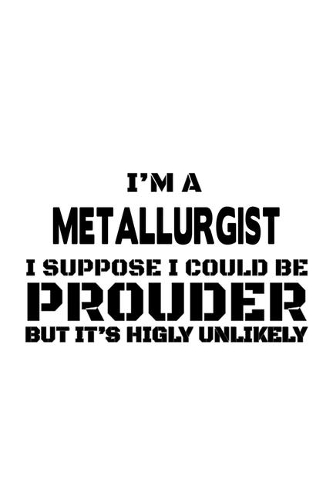 I'm A Metallurgist I Suppose I Could Be Prouder But It's Highly Unlikely: Original Metallurgist Notebook, Journal Gift, Diary, Doodle Gift or Notebook - 6 x 9 Compact Size- 109 Blank Lined Pages
