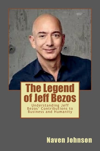 The Legend of Jeff Bezos: Understanding Jeff Bezos' Contributions to Business and Humanity