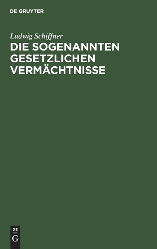Die Sogenannten Gesetzlichen Vermächtnisse: Eine Erbrechtliche Studie Auf Grundlage Des Römischen Und Österreichischen Privatrechtes Unter Berücksichtigung Anderer Bedeutender Codificationen