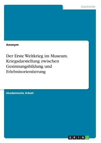 Der Erste Weltkrieg im Museum. Kriegsdarstellung zwischen Gesinnungsbildung und Erlebnisorientierung