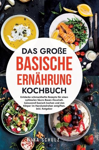 Das große Basische Ernährung Kochbuch: Entdecke schmackhafte Rezepte für einen optimalen Säure-Basen-Haushalt. Genussvoll basisch kochen und den Körper im Handumdrehen entgiften. Inkl. Ra