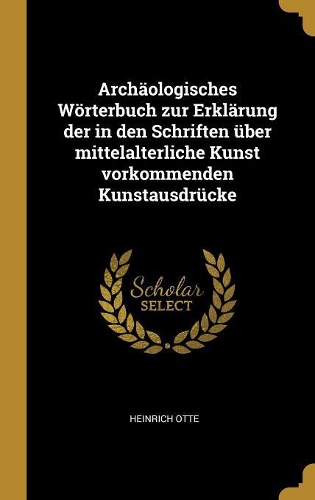 Archäologisches Wörterbuch zur Erklärung der in den Schriften über mittelalterliche Kunst vorkommenden Kunstausdrücke