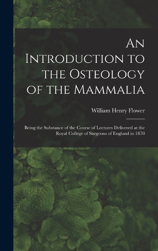 An Introduction to the Osteology of the Mammalia: Being the Substance of the Course of Lectures Delivered at the Royal College of Surgeons of England in 1870