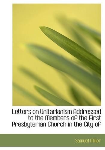 Letters on Unitarianism Addressed to the Members of the First Presbyterian Church in the City of