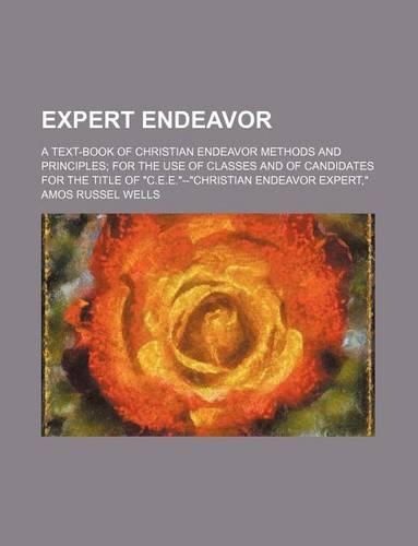 Expert Endeavor; A Text-Book of Christian Endeavor Methods and Principles for the Use of Classes and of Candidates for the Title of "C.E.E."--"Christian Endeavor Expert,": (English)
