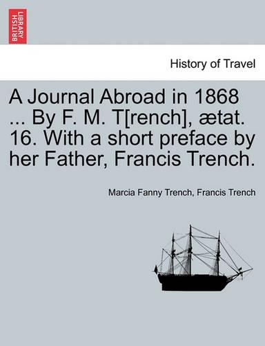 A Journal Abroad in 1868 ... by F. M. T[rench], Tat. 16. with a Short Preface by Her Father, Francis Trench.: (English)