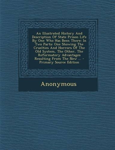 An Illustrated History and Description of State Prison Life by One Who Has Been There: In Two Parts: One Showing the Cruelties and Horrors of the Old System, the Other, the Reformatory Advantages Resulting from the New ...