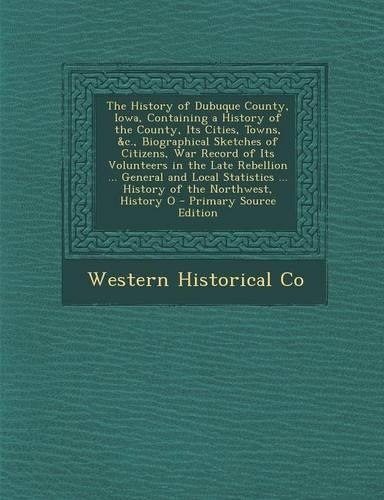 The History of Dubuque County, Iowa, Containing a History of the County, Its Cities, Towns, &C., Biographical Sketches of Citizens, War Record of Its Volunteers in the Late Rebellion ... General and Local Statistics ... History of the Northwest, Hi