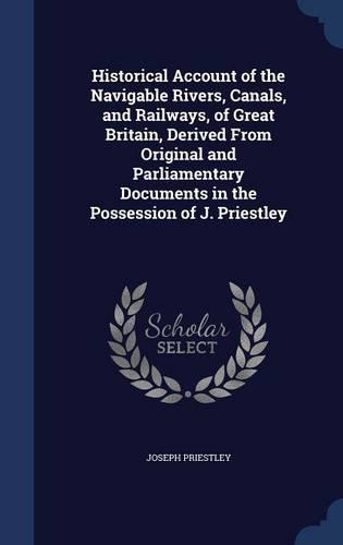 Historical Account of the Navigable Rivers, Canals, and Railways, of Great Britain, Derived From Original and Parliamentary Documents in the Possession of J. Priestley