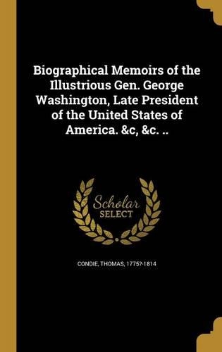 Biographical Memoirs of the Illustrious Gen. George Washington, Late President of the United States of America. &c, &c. ..