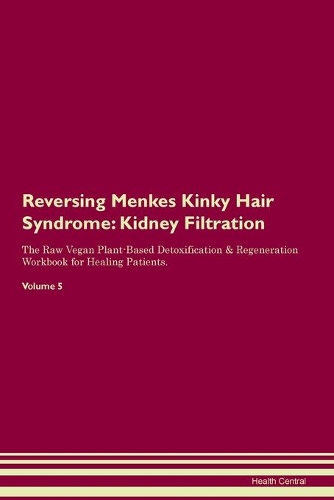 Reversing Menkes Kinky Hair Syndrome: Kidney Filtration The Raw Vegan Plant-Based Detoxification & Regeneration Workbook for Healing Patients. Volume 5