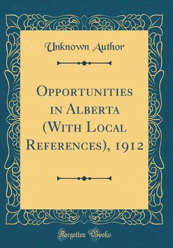 Opportunities in Alberta (with Local References), 1912 (Classic Reprint)