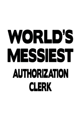 World's Messiest Authorization Clerk: Personal Authorization Clerk Notebook, Authorization Assistant Journal Gift, Diary, Doodle Gift or Notebook - 6 x 9 Compact Size, 109 Blank Lined Pa