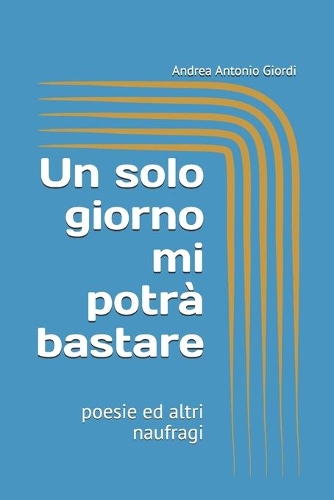 Un solo giorno mi potrà bastare: poesie ed altri naufragi