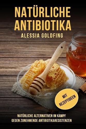 Nat�rliche Antibiotika - Nat�rliche Alternativen Im Kampf Gegen Zunehmende Antibiotikaresistenzen; Mit Rezeptideen