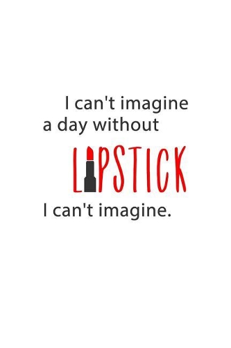 I Can't Imagine a Day Without Lipstick. I Can't Imagine