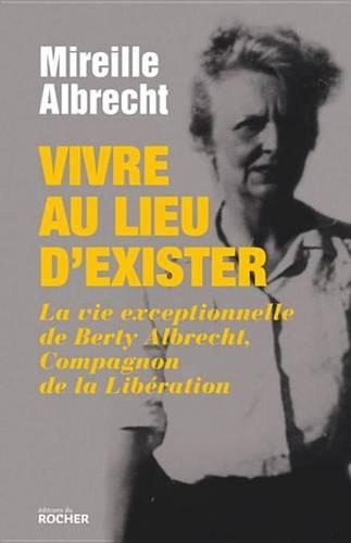 Vivre Au Lieu D'Exister: La Vie Exceptionnelle de Berty Albrecht, Compagnon de la Liberation