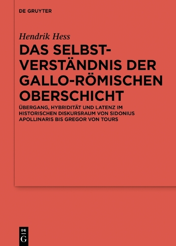 Das Selbstverständnis Der Gallo-Römischen Oberschicht: Übergang, Hybridität Und Latenz Im Historischen Diskursraum Von Sidonius Apollinaris Bis Gregor Von Tours(Ergänzungsbände Zum Reallexikon der Germanischen Altertumskunde)