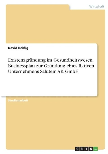 Existenzgründung im Gesundheitswesen. Businessplan zur Gründung eines fiktiven Unternehmens Salutem AK GmbH