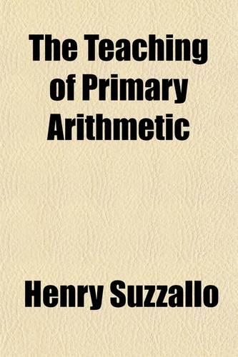 The Teaching of Primary Arithmetic; A Critical Study of Recent Tendencies in Method: A Critical Study of Recent Tendencies in Method