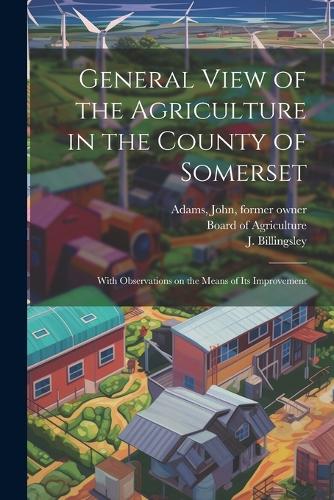 General View of the Agriculture in the County of Somerset: With Observations on the Means of its Improvement