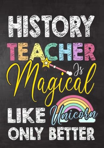History Teacher Is Magical Like Unicorn Only Better: Teacher Notebook, Journal or Planner for Teacher Gift, Thank You Gift to Show Your Gratitude During Teacher Appreciation Week, Gift Idea for Retirem