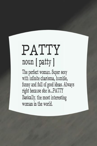 Patty Noun [ Patty ] the Perfect Woman Super Sexy with Infinite Charisma, Funny and Full of Good Ideas. Always Right Because She Is... Patty: First Name Funny Sayings Personalized Customized Names Women Girl Mother's Day Gift Notebook Journal