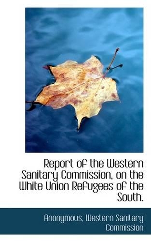 Report of the Western Sanitary Commission, on the White Union Refugees of the South.: (English)