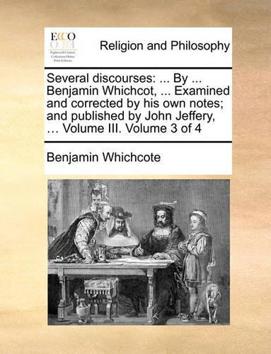 Several Discourses: By ... Benjamin Whichcot, ... Examined and Corrected by His Own Notes; And Published by John Jeffery, ... Volume III. Volume 3 of 4(English)