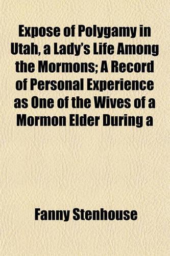 Expose of Polygamy in Utah, a Lady's Life Among the Mormons; A Record of Personal Experience as One of the Wives of a Mormon Elder During a: (English)