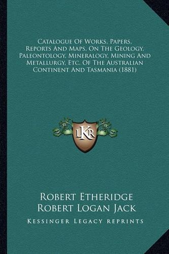 Catalogue Of Works, Papers, Reports And Maps, On The Geology, Paleontology, Mineralogy, Mining And Metallurgy, Etc. Of The Australian Continent And Tasmania (1881)