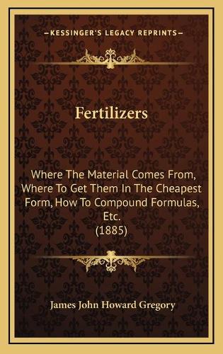 Fertilizers: Where The Material Comes From, Where To Get Them In The Cheapest Form, How To Compound Formulas, Etc. (1885)(English)