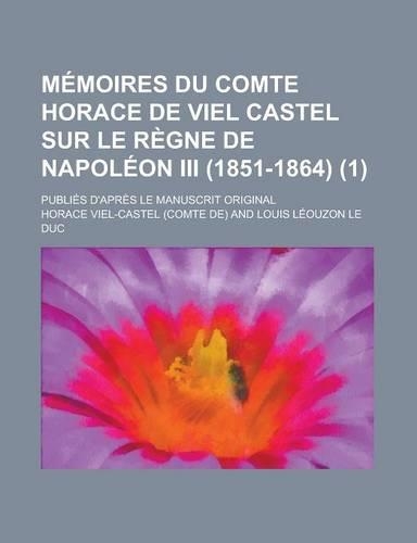 Memoires Du Comte Horace de Viel Castel Sur Le Regne de Napoleon III (1851-1864); Publies D'Apres Le Manuscrit Original (1): (English)