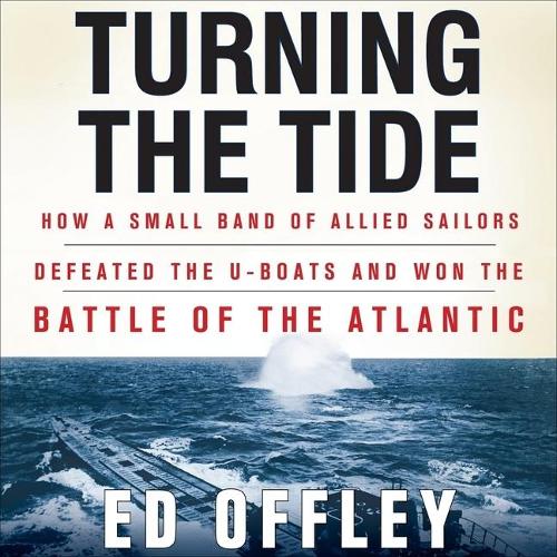 Turning the Tide: How a Small Band of Allied Sailors Defeated the U-Boats and Won the Battle of the Atlantic